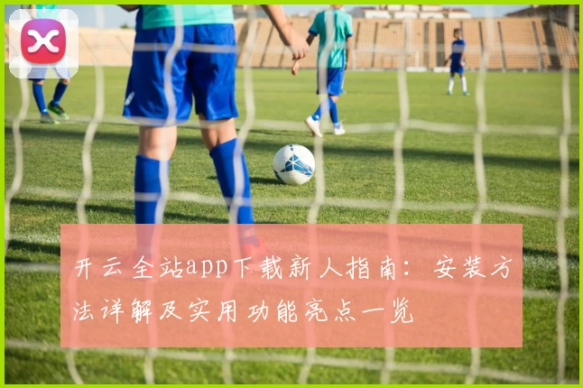 开云全站app下载新人指南：安装方法详解及实用功能亮点一览