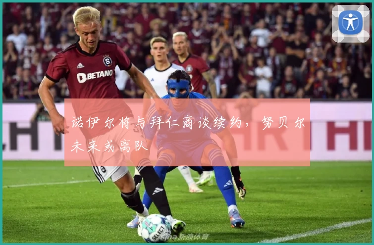 诺伊尔将与拜仁商谈续约，努贝尔未来或离队