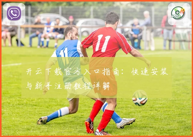 开云下载官方入口指南：快速安装与新手注册教程详解