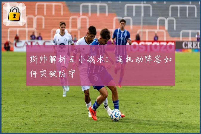 斯帅解析五小战术：高机动阵容如何突破防守