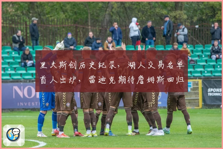 里夫斯创历史纪录，湖人交易名单首人出炉，雷迪克期待詹姆斯回归