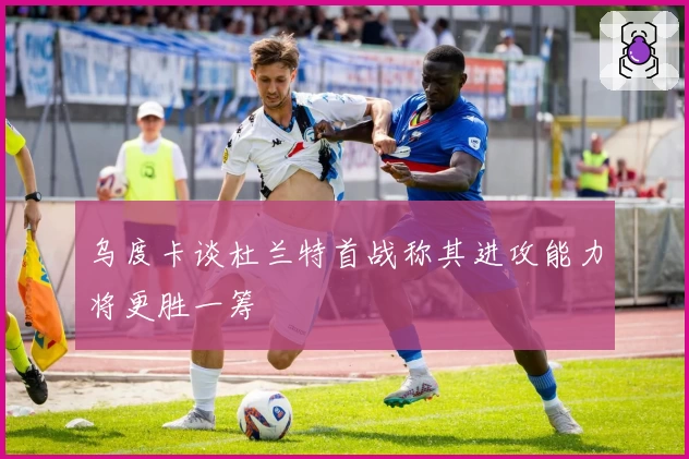 乌度卡谈杜兰特首战称其进攻能力将更胜一筹