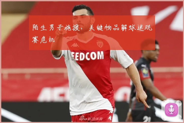 陌生男子施援，关键物品解球迷观赛危机