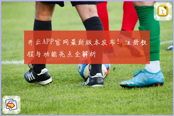 开云APP官网最新版本发布！注册教程与功能亮点全解析