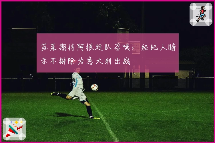 苏莱期待阿根廷队召唤，经纪人暗示不排除为意大利出战