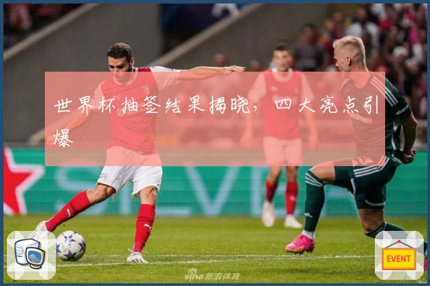 世界杯抽签结果揭晓，四大亮点引爆