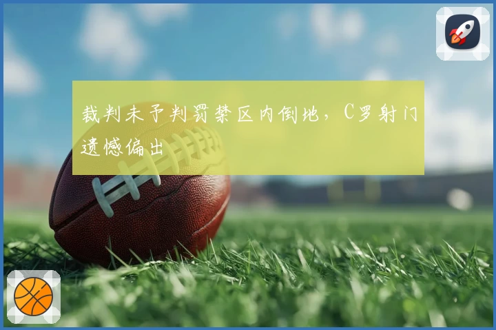 裁判未予判罚禁区内倒地，C罗射门遗憾偏出