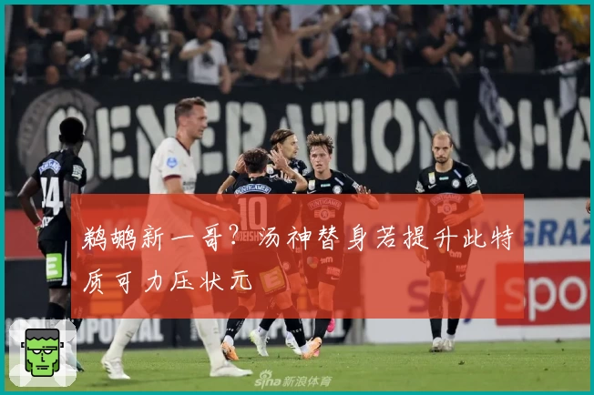 鹈鹕新一哥？汤神替身若提升此特质可力压状元