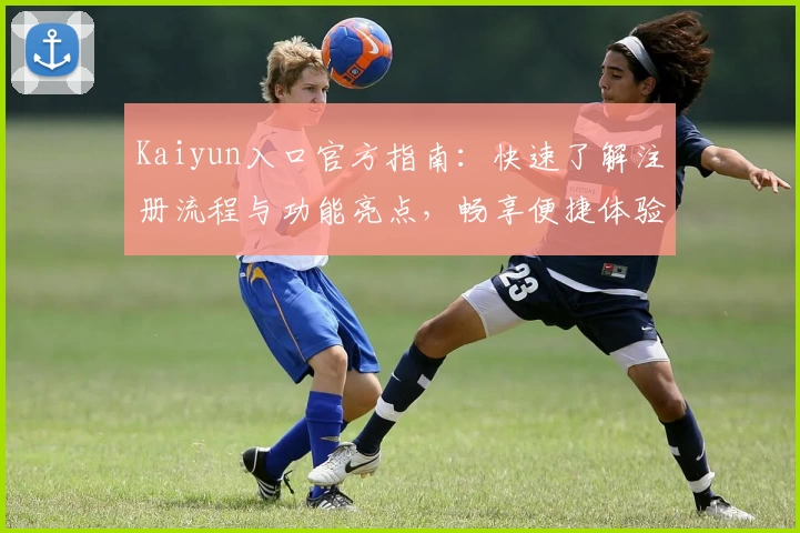 Kaiyun入口官方指南:快速了解注册流程与功能亮点,畅享便捷体验
