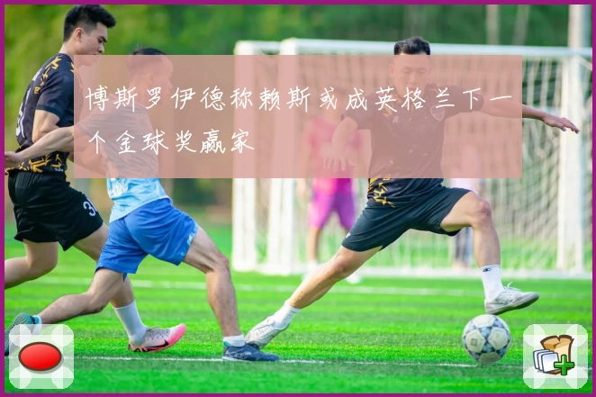 博斯罗伊德称赖斯或成英格兰下一个金球奖赢家