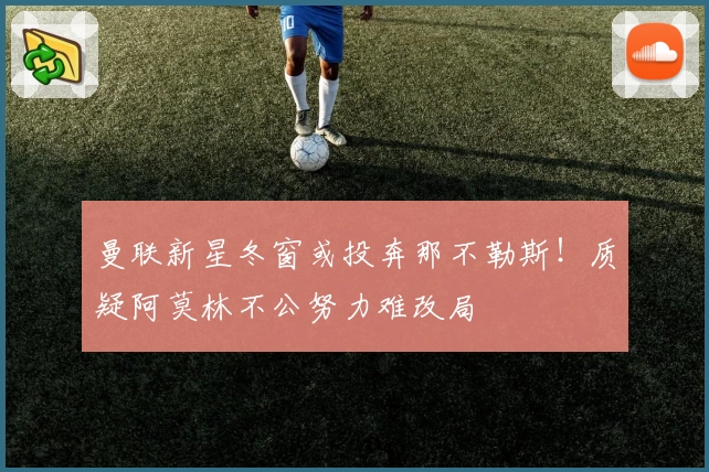 曼联新星冬窗或投奔那不勒斯！质疑阿莫林不公努力难改局