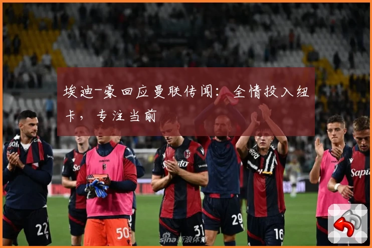 埃迪-豪回应曼联传闻：全情投入纽卡，专注当前