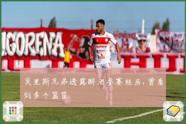 莫里斯兄弟透露醉酒参赛经历,曾看到多个篮筐