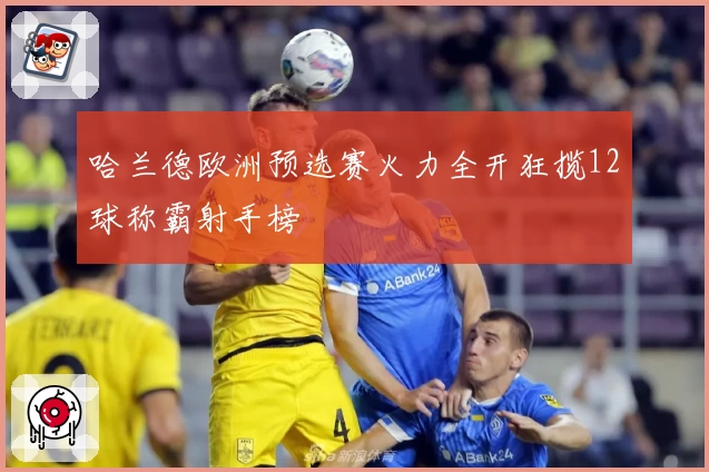 哈兰德欧洲预选赛火力全开狂揽12球称霸射手榜