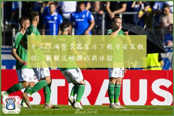 开云PC端登录器官方下载与安装教程：解锁流畅操作新体验