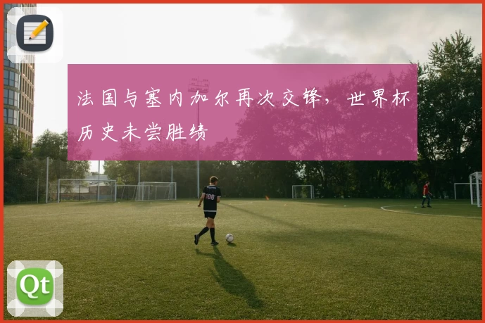 法国与塞内加尔再次交锋，世界杯历史未尝胜绩