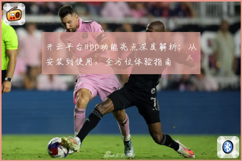 开云平台app功能亮点深度解析：从安装到使用，全方位体验指南