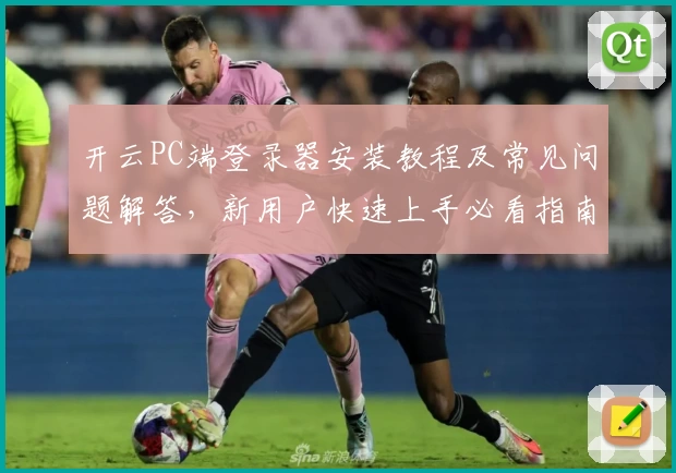 开云PC端登录器安装教程及常见问题解答，新用户快速上手必看指南