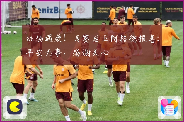 机场遇袭！马赛后卫阿格德报喜：平安无事，感谢关心
