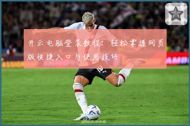 开云电脑登录教程:轻松掌握网页版快捷入口与使用技巧