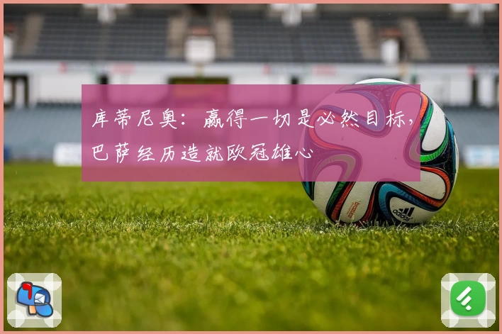 库蒂尼奥:赢得一切是必然目标,巴萨经历造就欧冠雄心