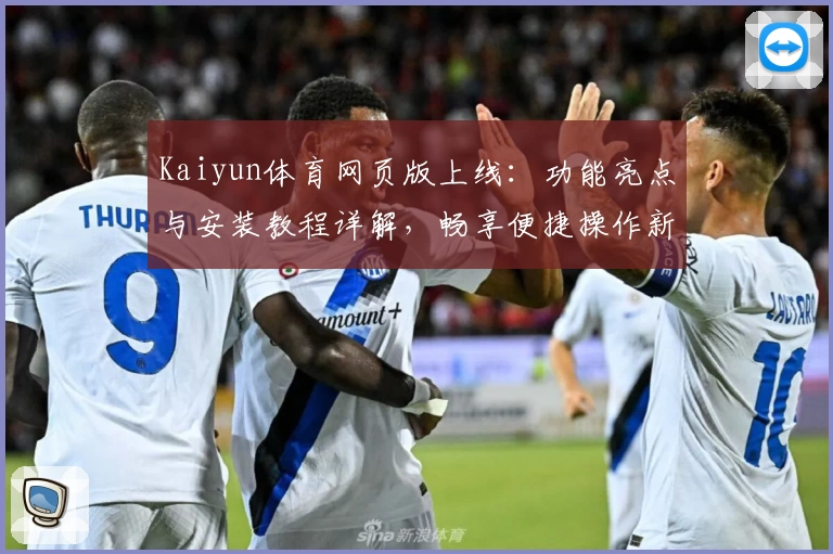 Kaiyun体育网页版上线：功能亮点与安装教程详解，畅享便捷操作新体验
