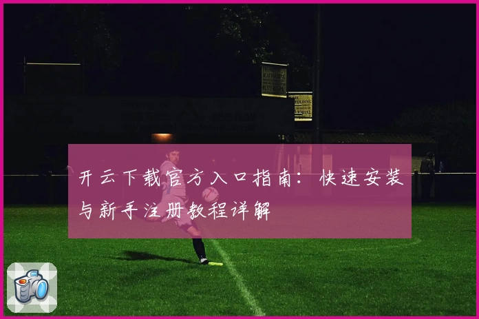 开云下载官方入口指南:快速安装与新手注册教程详解