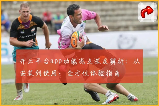 开云平台app功能亮点深度解析：从安装到使用，全方位体验指南
