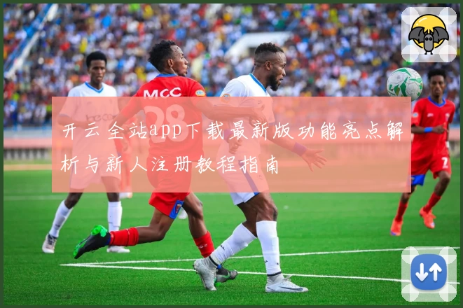开云全站app下载最新版功能亮点解析与新人注册教程指南