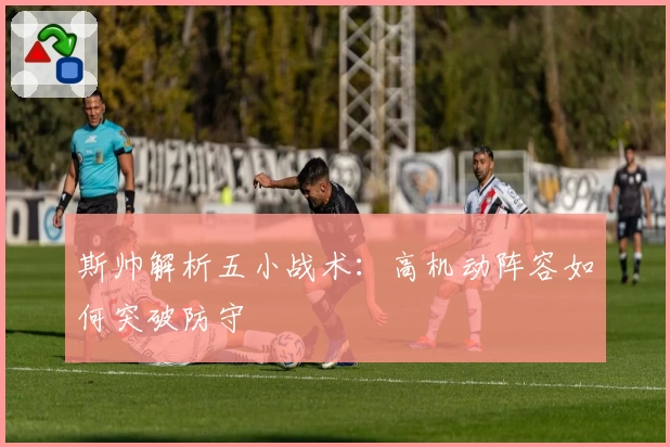 斯帅解析五小战术：高机动阵容如何突破防守