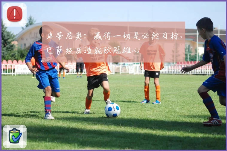 库蒂尼奥:赢得一切是必然目标,巴萨经历造就欧冠雄心