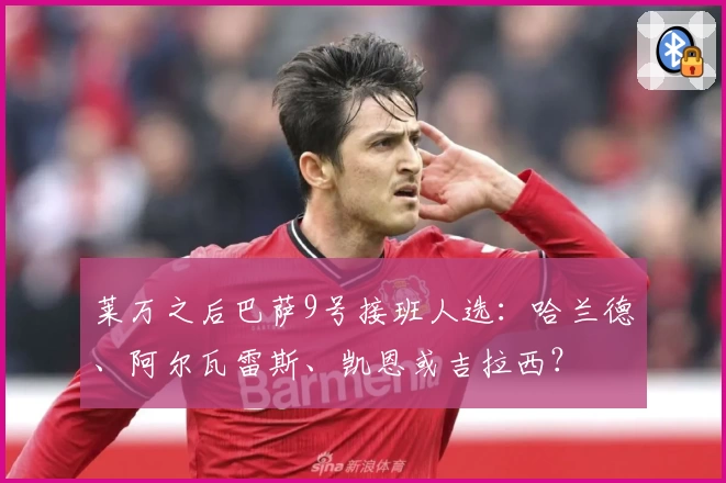 莱万之后巴萨9号接班人选：哈兰德、阿尔瓦雷斯、凯恩或吉拉西？