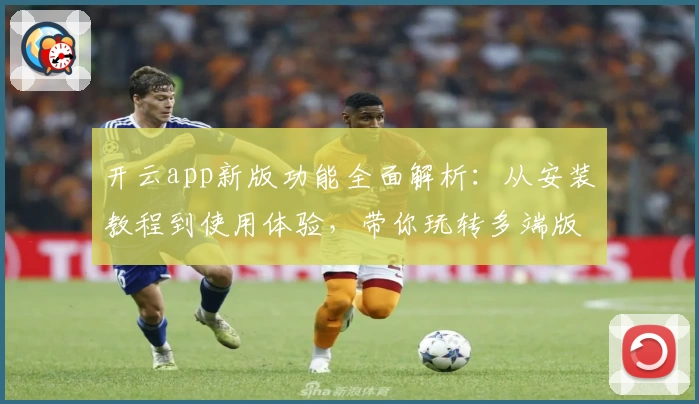 开云app新版功能全面解析：从安装教程到使用体验，带你玩转多端版本