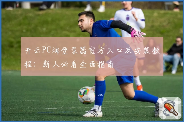 开云PC端登录器官方入口及安装教程：新人必看全面指南