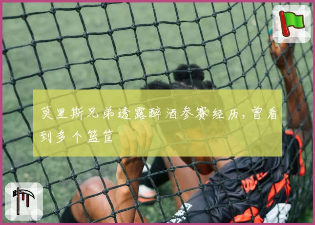 莫里斯兄弟透露醉酒参赛经历,曾看到多个篮筐