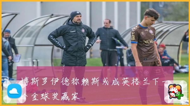 博斯罗伊德称赖斯或成英格兰下一个金球奖赢家