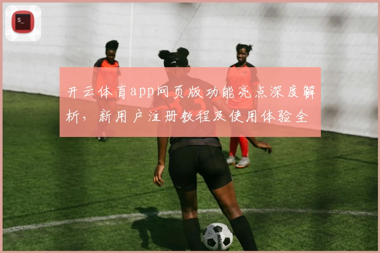 开云体育app网页版功能亮点深度解析，新用户注册教程及使用体验全攻略呈现